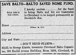 A newspaper advertisement, with the following text: "SAVE BALTO—BALTO SAVED NOME FUND. I hereby enclose . . . . for the fund to bring Balto and his six teammates to be lodged permanently at Brookside Zoo." "DON'T SEND STAMPS—MAIL to George Kimble, treasurer Cleveland Balto Committee, 308 Euclid Avenue Building, Room 1606, Cleveland O."