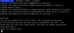 alt=Screenshot of a computer terminal. Command: emacs -batch -l dunnet. Output: [loading messages] Dead end You are at a dead end of a dirt road. The road goes to the east. In the distance you can see that it will eventually fork off. The trees here are very tall royal palms, and they are spaced equidistant from each other. There is a shovel here. >