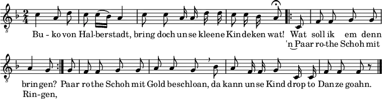 
\header { tagline = ##f }
\layout { indent = 0 \set Score.tempoHideNote = ##t \context { \Score \remove "Bar_number_engraver" } }
global = { \key f \major \time 2/4 }

tenorVoice = \relative c' { \global \autoBeamOff \tempo 4 = 96 \set Staff.midiInstrument = "vibraphone"
  c4 a8 d | c c16 ([bes)] a4 |
  c8 c a16 a d16 d | c8 c16 bes \tempo 4= 24 a8\fermata \tempo 4 = 96
  \repeat volta 2 { c, | f f g g | a4 g8 }
  g | f f g g | a a g \breathe
  bes | a8 f16 f g8 c,16 c | f8 f f r \bar "|."
}

verse = \lyricmode {
  Bu -- ko von Hal -- ber -- stadt,
  bring doch un -- se klee -- ne Kin -- de -- ken wat!
  << {  Wat soll ik em denn brin -- gen? }
    \new Lyrics \lyricmode { 'n~Paar ro -- the Schoh mit Rin -- gen, }
  >>
  Paar ro -- the Schoh mit Gold be -- schloan,
  da kann un -- se Kind drop to Dan -- ze goahn.
}

\score {
  \new Staff
  { \clef "treble_8" \tenorVoice }
  \addlyrics { \verse }
  \layout { }
}
\score { \unfoldRepeats { << \tenorVoice >> }
  \midi { }
}
